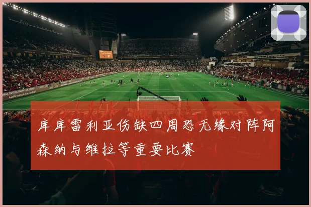 库库雷利亚伤缺四周恐无缘对阵阿森纳与维拉等重要比赛