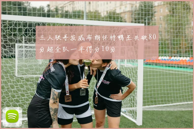 三人联手发威布朗怀特鸭王共砍80分超全队一半得分10分