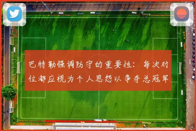 巴特勒强调防守的重要性：每次对位都应视为个人恩怨以争夺总冠军