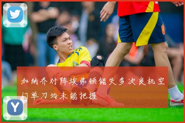 加纳乔对阵埃弗顿错失多次良机空门单刀均未能把握