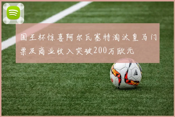 国王杯惊喜阿尔瓦塞特淘汰皇马门票及商业收入突破200万欧元