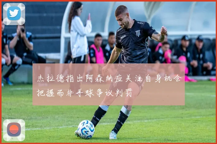 杰拉德指出阿森纳应关注自身机会把握而非手球争议判罚