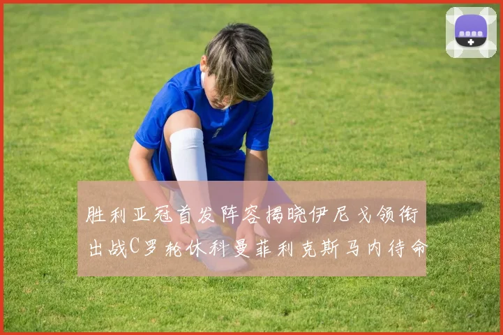胜利亚冠首发阵容揭晓伊尼戈领衔出战C罗轮休科曼菲利克斯马内待命