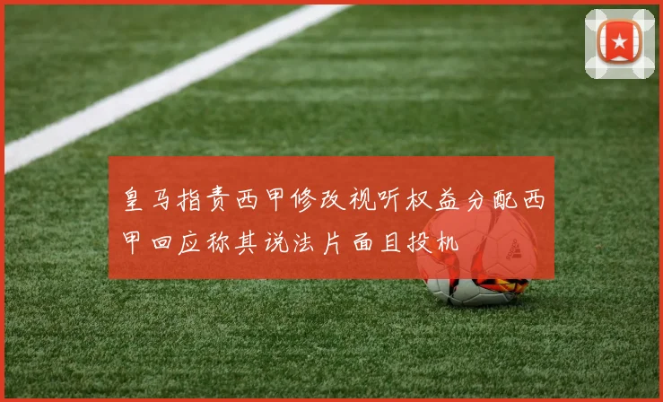皇马指责西甲修改视听权益分配西甲回应称其说法片面且投机