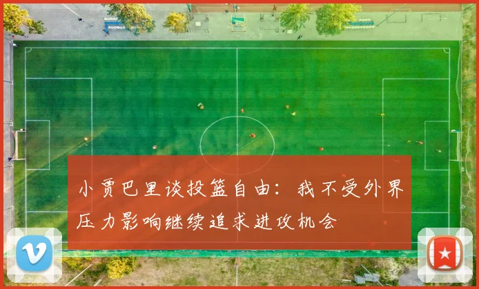 小贾巴里谈投篮自由：我不受外界压力影响继续追求进攻机会