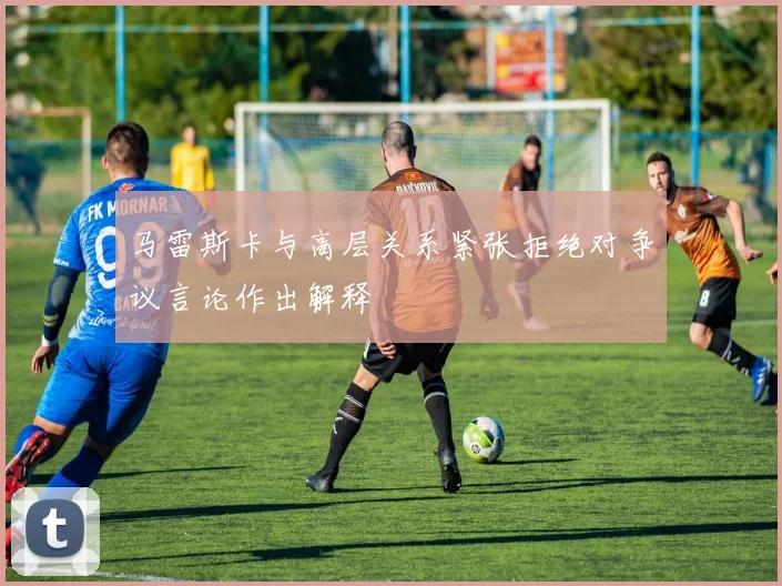 马雷斯卡与高层关系紧张拒绝对争议言论作出解释