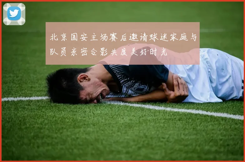北京国安主场赛后邀请球迷家庭与队员亲密合影共度美好时光