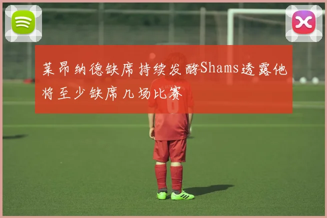 莱昂纳德缺席持续发酵Shams透露他将至少缺席几场比赛