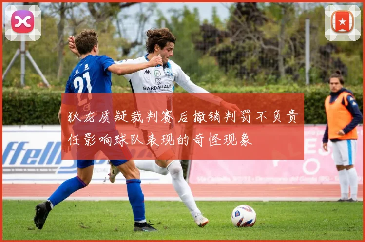 狄龙质疑裁判赛后撤销判罚不负责任影响球队表现的奇怪现象