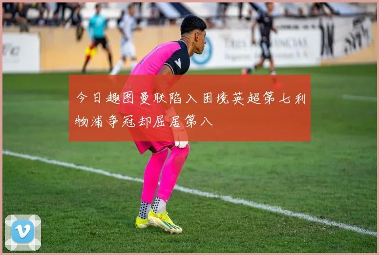 今日趣图曼联陷入困境英超第七利物浦争冠却屈居第八