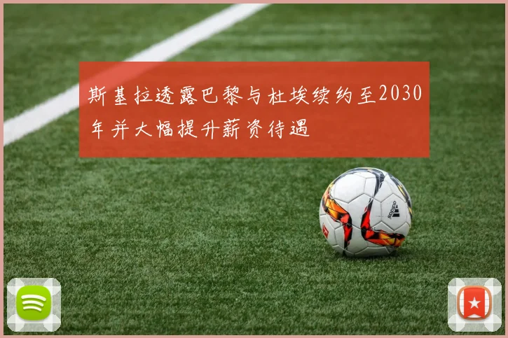 斯基拉透露巴黎与杜埃续约至2030年并大幅提升薪资待遇