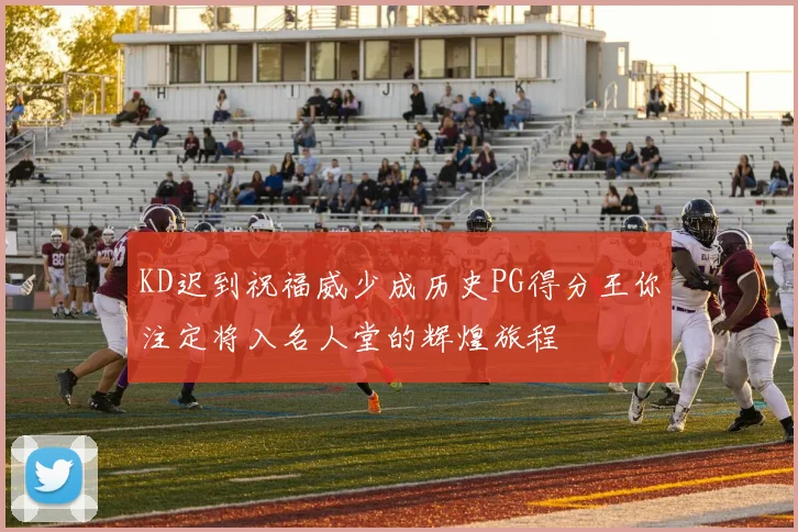 KD迟到祝福威少成历史PG得分王你注定将入名人堂的辉煌旅程