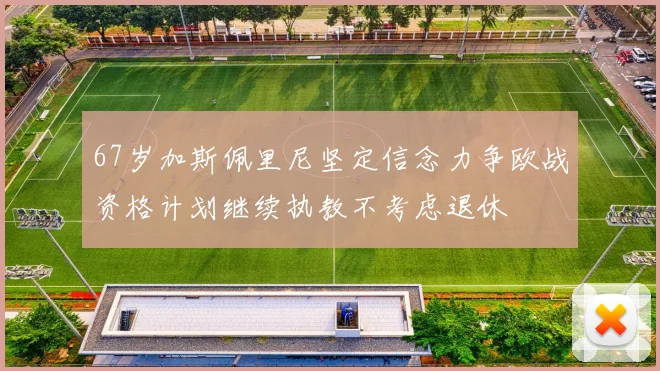 67岁加斯佩里尼坚定信念力争欧战资格计划继续执教不考虑退休