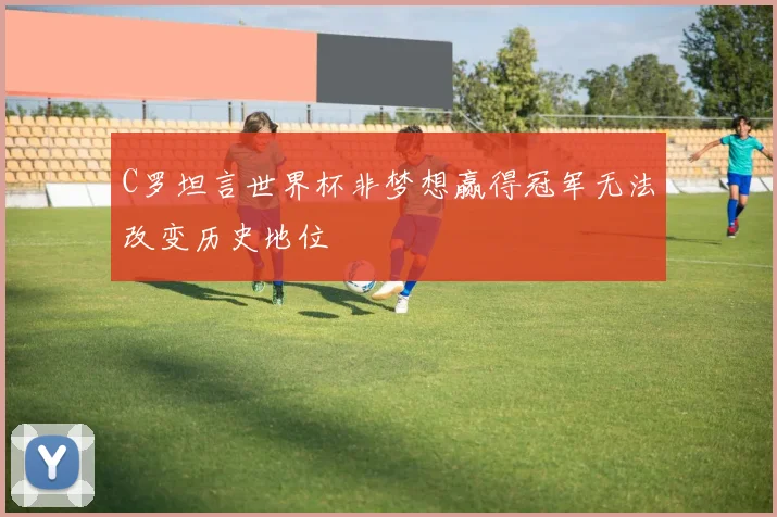 C罗坦言世界杯非梦想赢得冠军无法改变历史地位