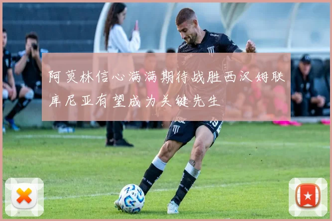 阿莫林信心满满期待战胜西汉姆联库尼亚有望成为关键先生