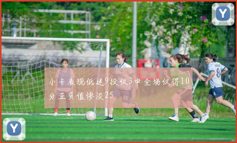 小卡表现低迷9投仅3中全场仅得10分正负值惨淡25