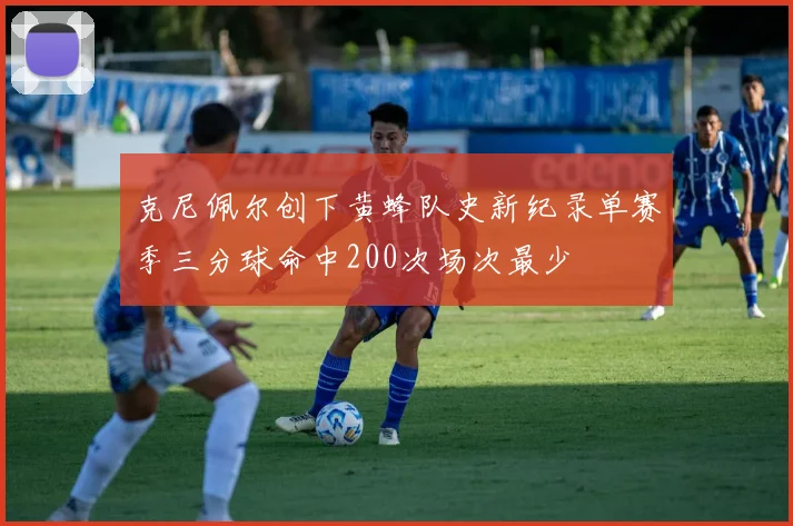 克尼佩尔创下黄蜂队史新纪录单赛季三分球命中200次场次最少
