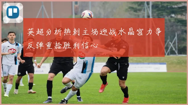 英超分析热刺主场迎战水晶宫力争反弹重拾胜利信心