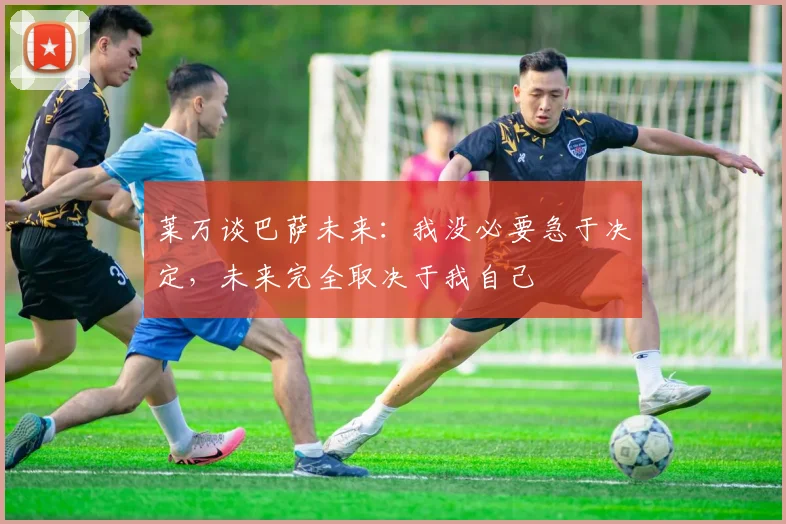 莱万谈巴萨未来：我没必要急于决定，未来完全取决于我自己