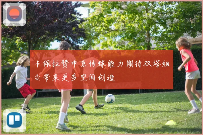 卡佩拉赞申京传球能力期待双塔组合带来更多空间创造