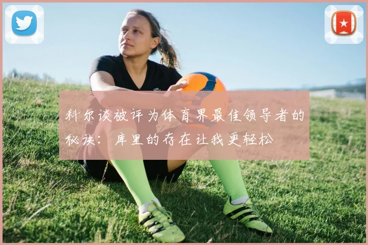 科尔谈被评为体育界最佳领导者的秘诀：库里的存在让我更轻松