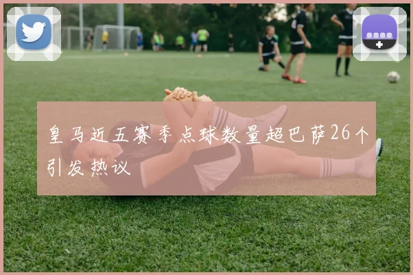 皇马近五赛季点球数量超巴萨26个引发热议