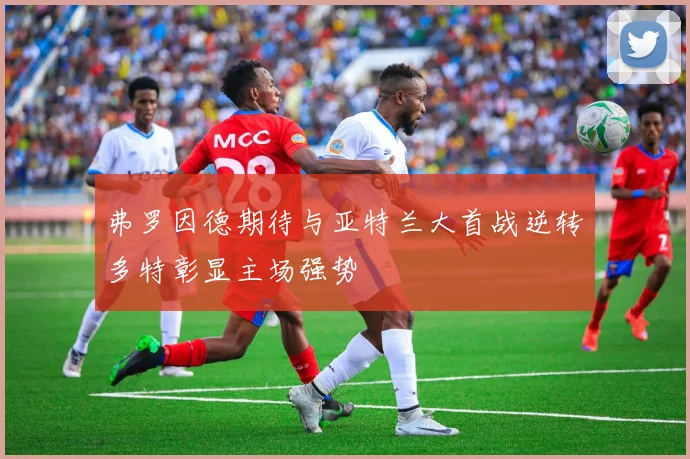 弗罗因德期待与亚特兰大首战逆转多特彰显主场强势
