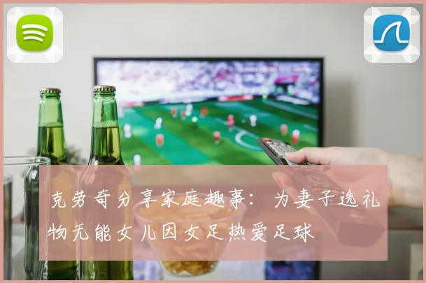 克劳奇分享家庭趣事：为妻子选礼物无能女儿因女足热爱足球