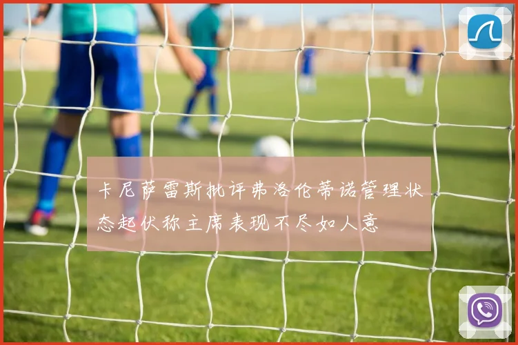 卡尼萨雷斯批评弗洛伦蒂诺管理状态起伏称主席表现不尽如人意