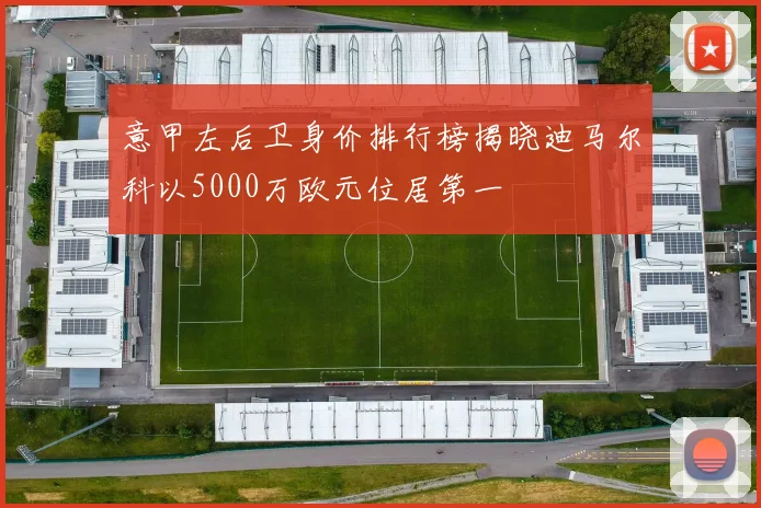 意甲左后卫身价排行榜揭晓迪马尔科以5000万欧元位居第一