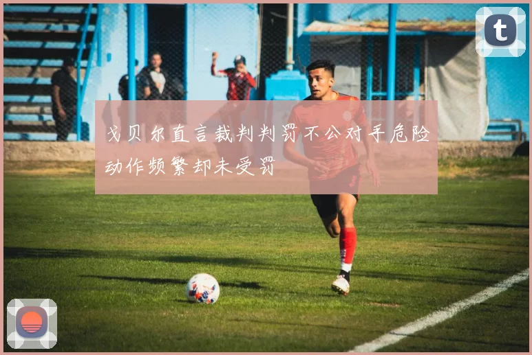 戈贝尔直言裁判判罚不公对手危险动作频繁却未受罚