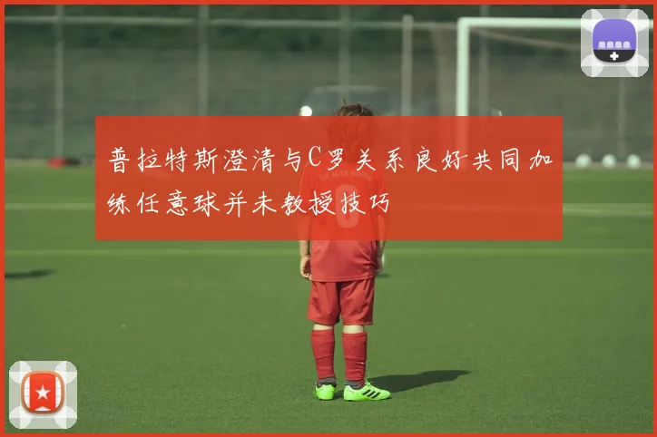 普拉特斯澄清与C罗关系良好共同加练任意球并未教授技巧
