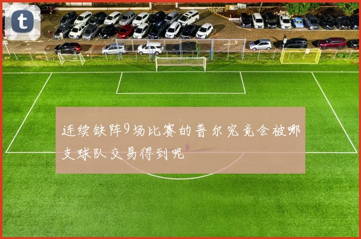 连续缺阵9场比赛的普尔究竟会被哪支球队交易得到呢