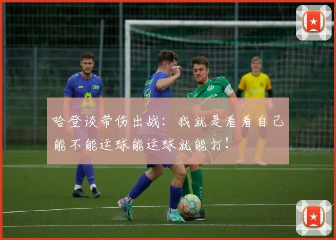 哈登谈带伤出战：我就是看看自己能不能运球能运球就能打！