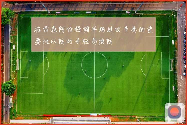 格雷森阿伦强调半场进攻节奏的重要性以防对手轻易换防