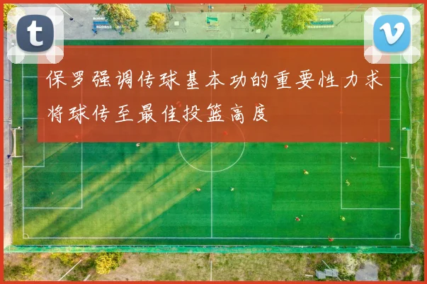 保罗强调传球基本功的重要性力求将球传至最佳投篮高度