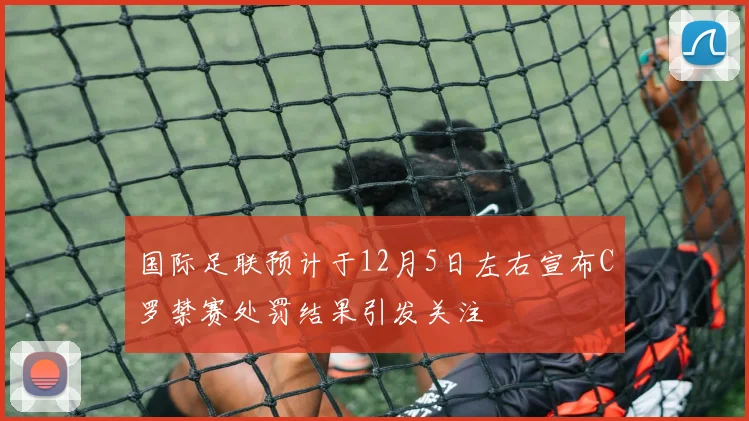 国际足联预计于12月5日左右宣布C罗禁赛处罚结果引发关注