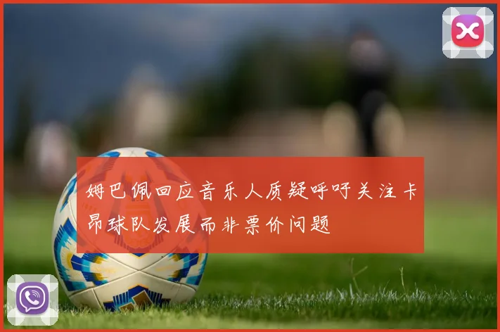 姆巴佩回应音乐人质疑呼吁关注卡昂球队发展而非票价问题