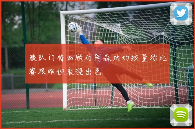 狼队门将回顾对阿森纳的较量称比赛艰难但表现出色