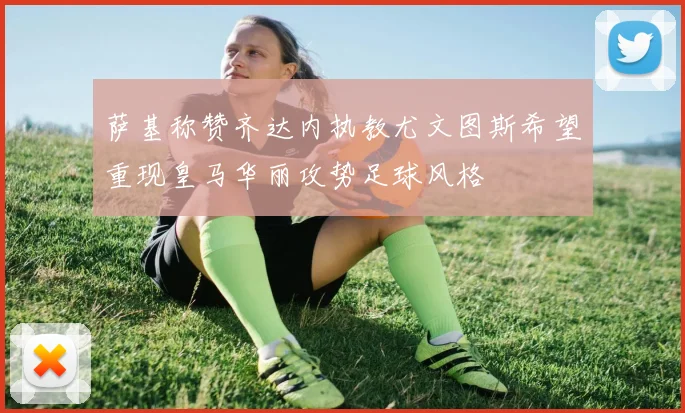 萨基称赞齐达内执教尤文图斯希望重现皇马华丽攻势足球风格