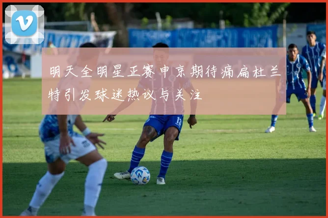 明天全明星正赛申京期待痛扁杜兰特引发球迷热议与关注