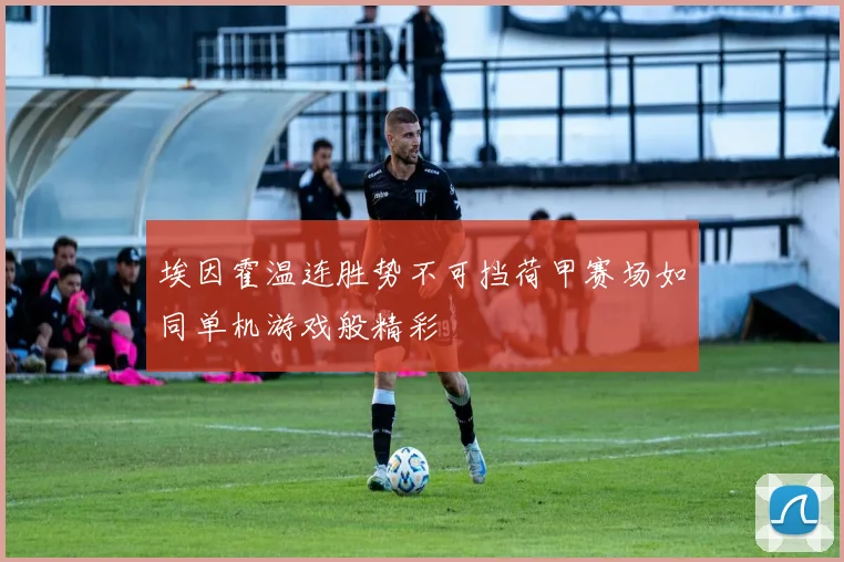 埃因霍温连胜势不可挡荷甲赛场如同单机游戏般精彩