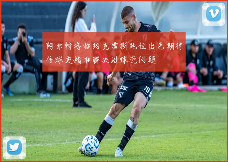 阿尔特塔称约克雷斯跑位出色期待传球更精准解决进球荒问题