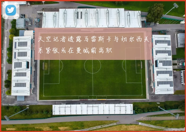 天空记者透露马雷斯卡与切尔西关系紧张或在曼城前离职