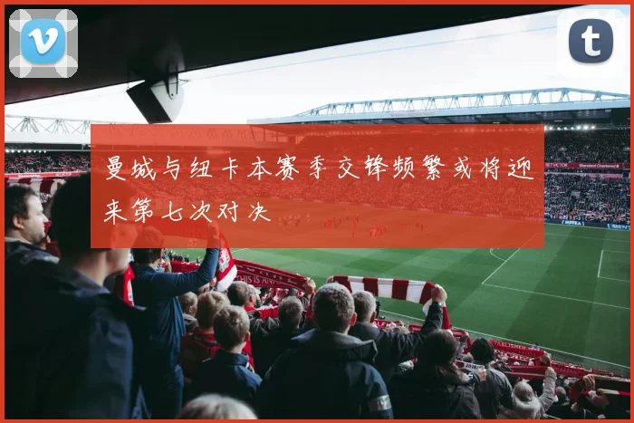 曼城与纽卡本赛季交锋频繁或将迎来第七次对决