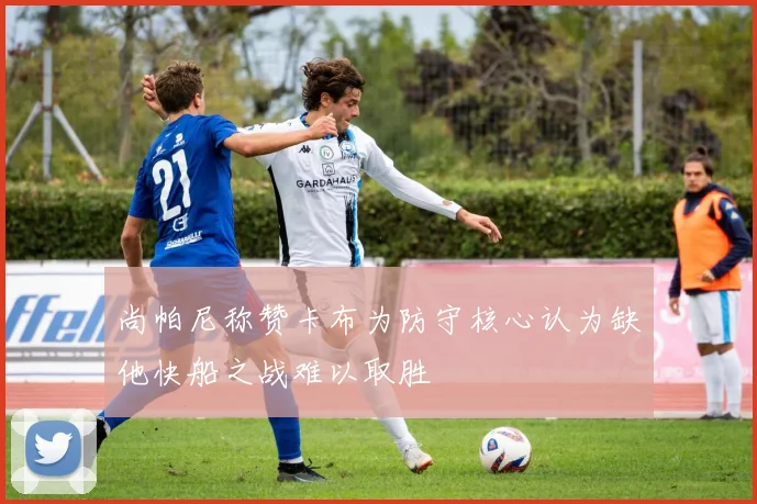 尚帕尼称赞卡布为防守核心认为缺他快船之战难以取胜