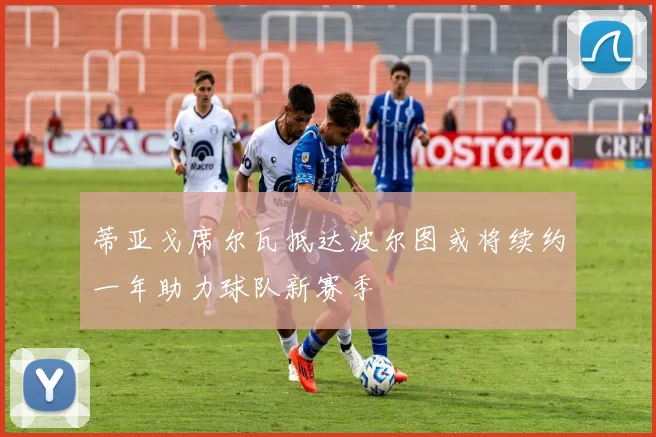 蒂亚戈席尔瓦抵达波尔图或将续约一年助力球队新赛季