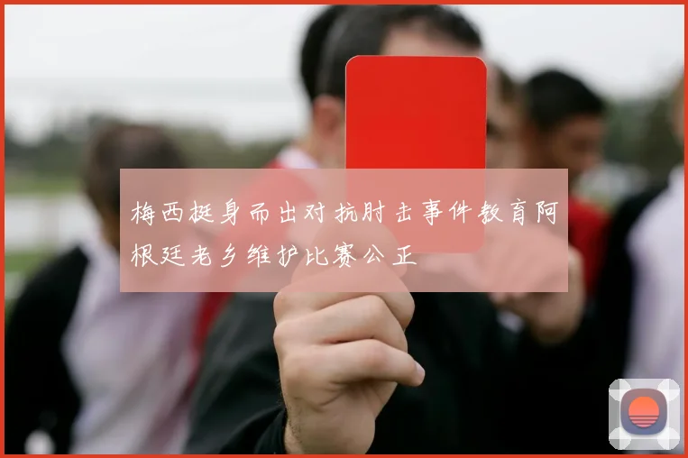 梅西挺身而出对抗肘击事件教育阿根廷老乡维护比赛公正