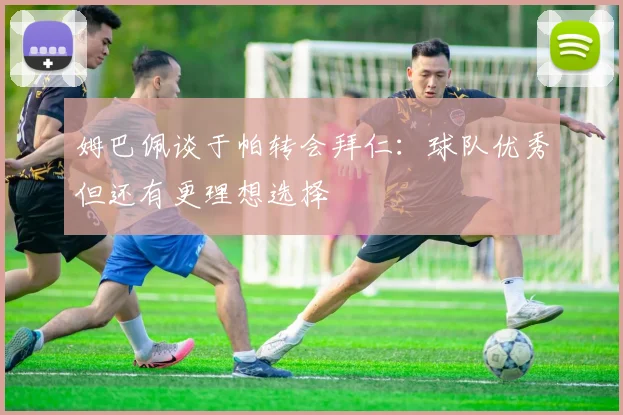 姆巴佩谈于帕转会拜仁：球队优秀但还有更理想选择