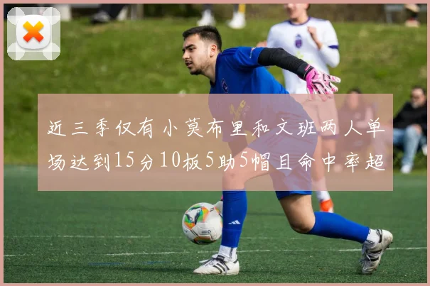 近三季仅有小莫布里和文班两人单场达到15分10板5助5帽且命中率超过70